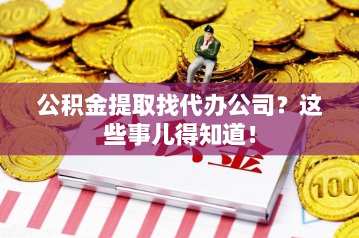 龙海公积金提取找代办公司？这些事儿得知道！