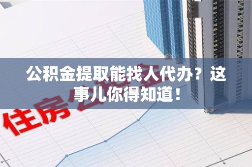 龙海公积金提取能找人代办？这事儿你得知道！