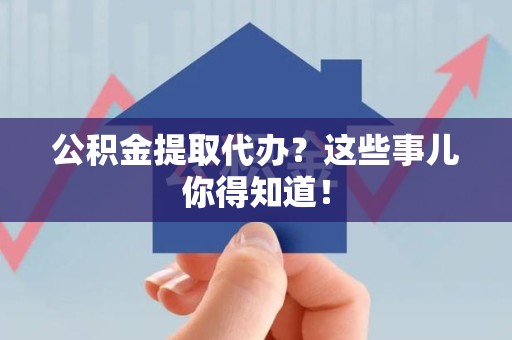 龙海公积金提取代办？这些事儿你得知道！