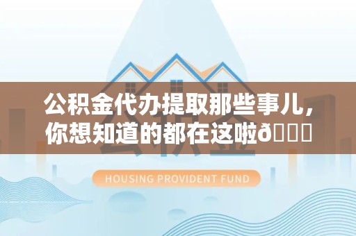 龙海公积金代办提取那些事儿，你想知道的都在这啦😉