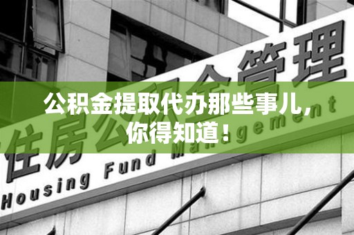 龙海公积金提取代办那些事儿，你得知道！