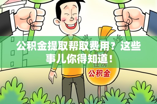 龙海公积金提取帮取费用？这些事儿你得知道！