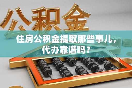 龙海住房公积金提取那些事儿，代办靠谱吗？