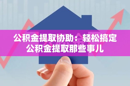 龙海公积金提取协助:轻松搞定公积金提取那些事儿 龙海公积金提取协助:轻松搞定公积金提取那些事儿