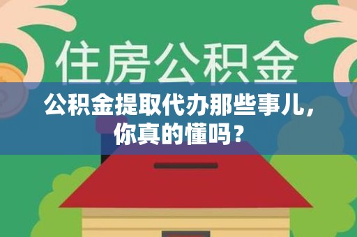龙海公积金提取代办那些事儿，你真的懂吗？