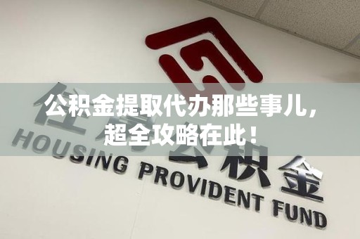 龙海公积金提取代办那些事儿,超全攻略在此! 龙海公积金提取代办那些事儿,超全攻略在此!
