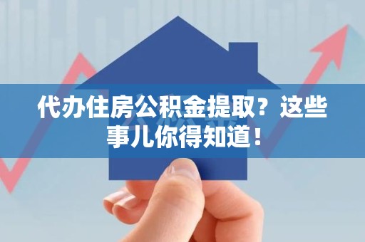 龙海代办住房公积金提取？这些事儿你得知道！