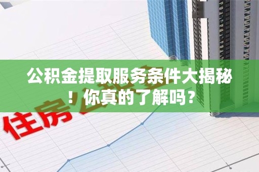 龙海公积金提取服务条件大揭秘！你真的了解吗？
