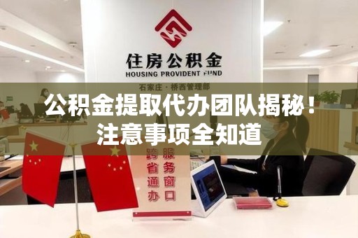 龙海公积金提取代办团队揭秘！注意事项全知道