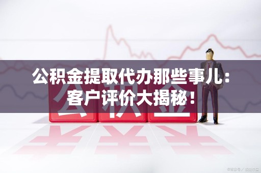 龙海公积金提取代办那些事儿：客户评价大揭秘！