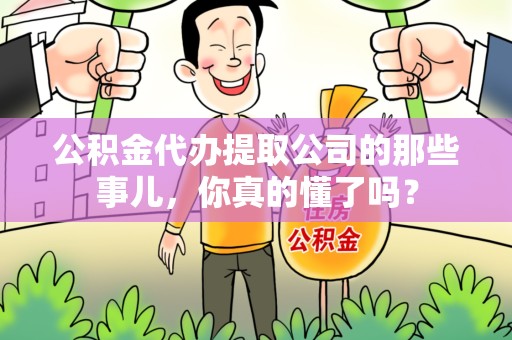 龙海公积金代办提取公司的那些事儿，你真的懂了吗？