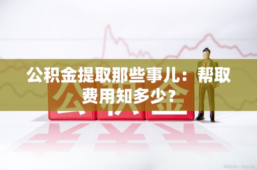 龙海公积金提取那些事儿:帮取费用知多少? 龙海公积金提取那些事儿:帮取费用知多少?