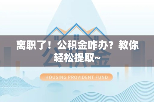 龙海离职了！公积金咋办？教你轻松提取~