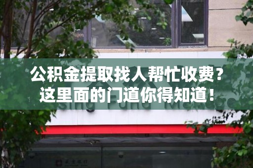 龙海公积金提取找人帮忙收费？这里面的门道你得知道！