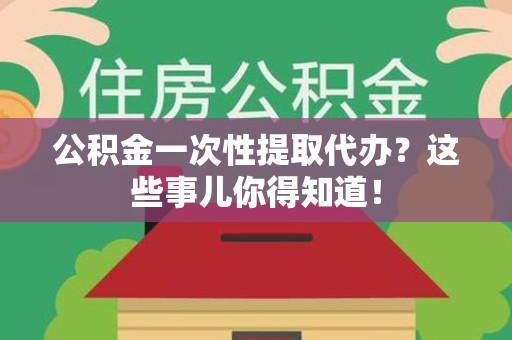 龙海公积金一次性提取代办？这些事儿你得知道！