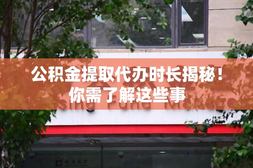 龙海公积金提取代办时长揭秘！你需了解这些事