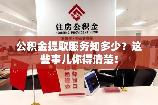 龙海公积金提取服务知多少？这些事儿你得清楚！