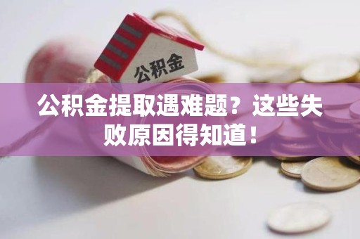 龙海公积金提取遇难题？这些失败原因得知道！