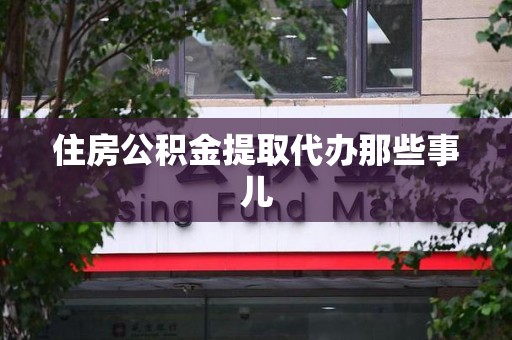 龙海住房公积金提取代办那些事儿