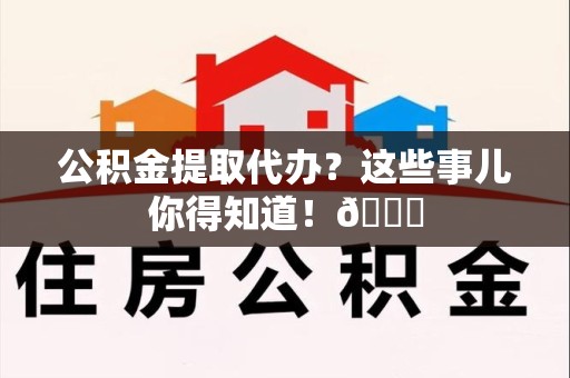 龙海公积金提取代办？这些事儿你得知道！😎