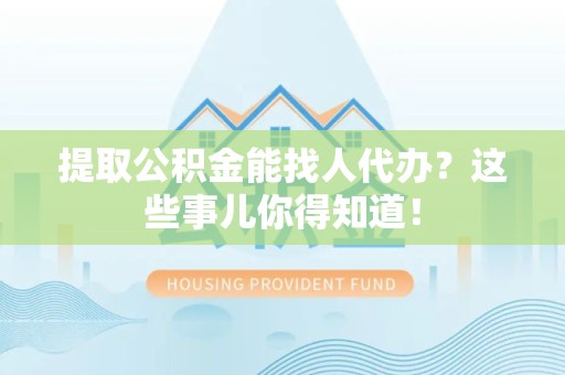 龙海提取公积金能找人代办?这些事儿你得知道! 龙海提取公积金能找人代办?这些事儿你得知道!