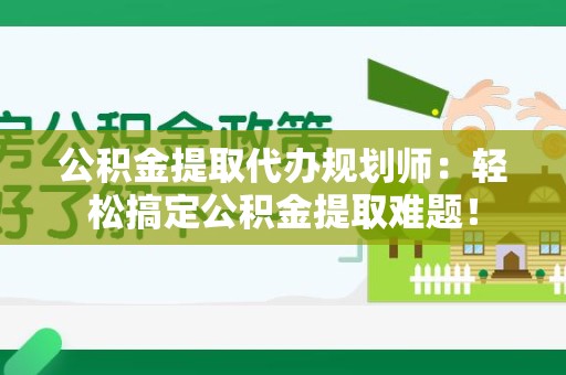 龙海公积金提取代办规划师：轻松搞定公积金提取难题！