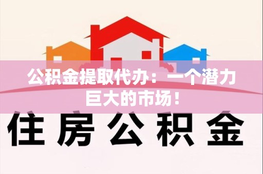 龙海公积金提取代办：一个潜力巨大的市场！