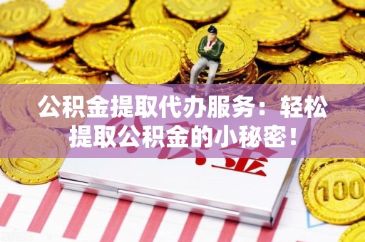 龙海公积金提取代办服务：轻松提取公积金的小秘密！