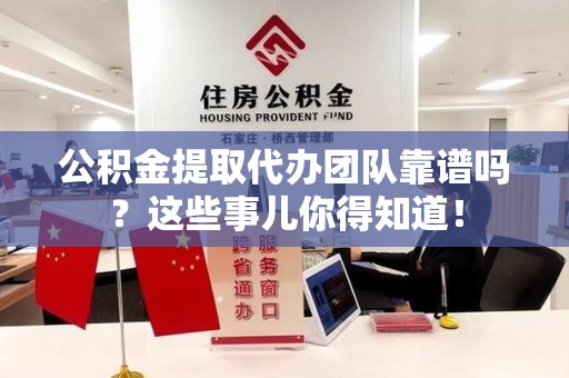 龙海公积金提取代办团队靠谱吗？这些事儿你得知道！