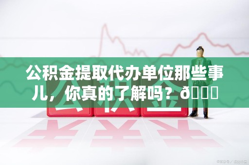 龙海公积金提取代办单位那些事儿，你真的了解吗？😎