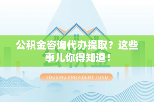 龙海公积金咨询代办提取？这些事儿你得知道！