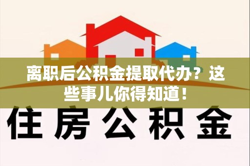 龙海离职后公积金提取代办?这些事儿你得知道! 龙海离职后公积金提取代办?这些事儿你得知道!