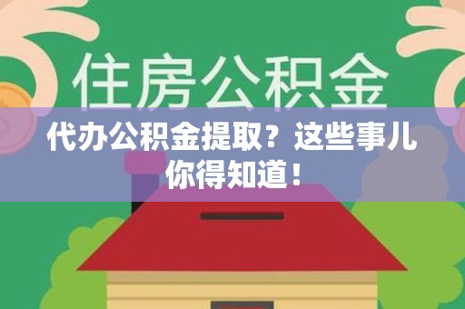 龙海代办公积金提取？这些事儿你得知道！