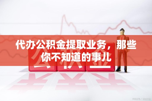 龙海代办公积金提取业务，那些你不知道的事儿