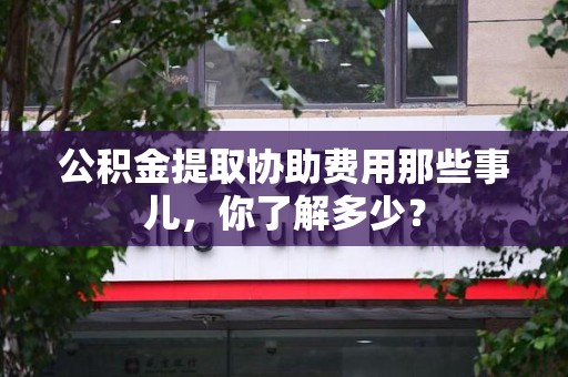 龙海公积金提取协助费用那些事儿，你了解多少？