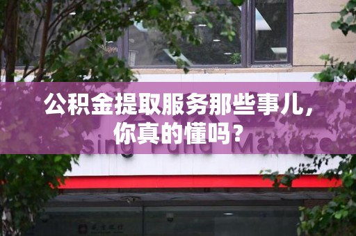 龙海公积金提取服务那些事儿，你真的懂吗？
