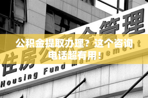 龙海公积金提取办理？这个咨询电话超有用！