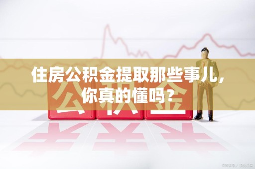 龙海住房公积金提取那些事儿,你真的懂吗? 龙海住房公积金提取那些事儿,你真的懂吗?