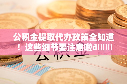 龙海公积金提取代办政策全知道！这些细节要注意啦😉