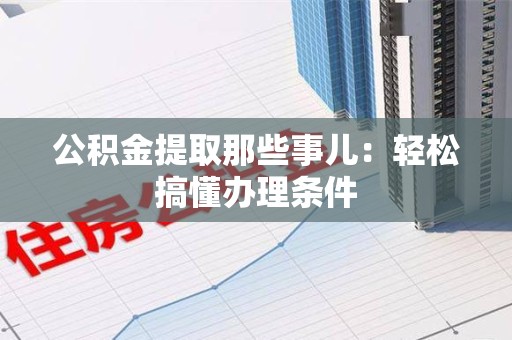 龙海公积金提取那些事儿：轻松搞懂办理条件