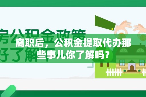 龙海离职后，公积金提取代办那些事儿你了解吗？