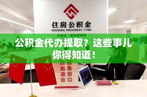 龙海公积金代办提取？这些事儿你得知道！