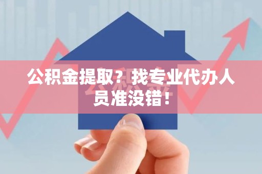龙海公积金提取？找专业代办人员准没错！