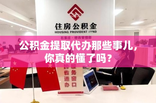 龙海公积金提取代办那些事儿，你真的懂了吗？