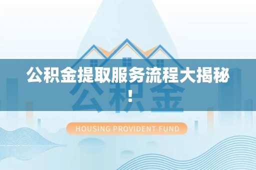 龙海公积金提取服务流程大揭秘! 龙海公积金提取服务流程大揭秘!