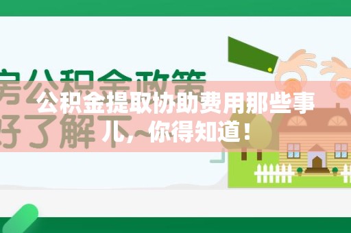 龙海公积金提取协助费用那些事儿，你得知道！