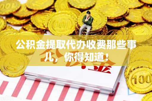 龙海公积金提取代办收费那些事儿，你得知道！
