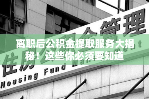 龙海离职后公积金提取服务大揭秘！这些你必须要知道