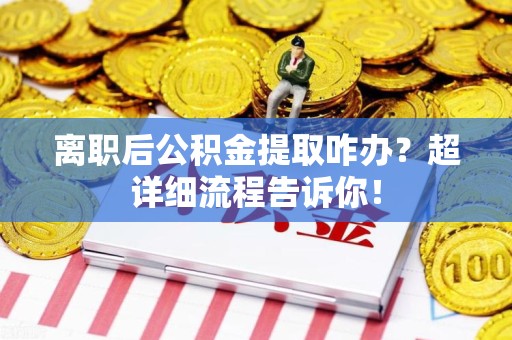 龙海离职后公积金提取咋办？超详细流程告诉你！