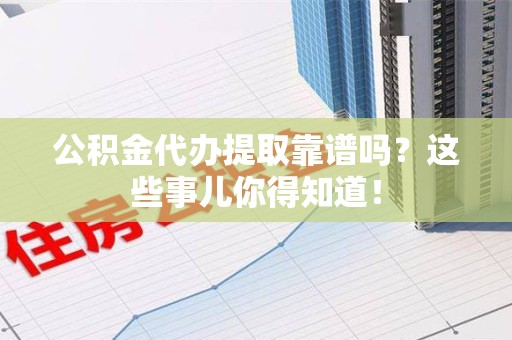龙海公积金代办提取靠谱吗?这些事儿你得知道! 龙海公积金代办提取靠谱吗?这些事儿你得知道!